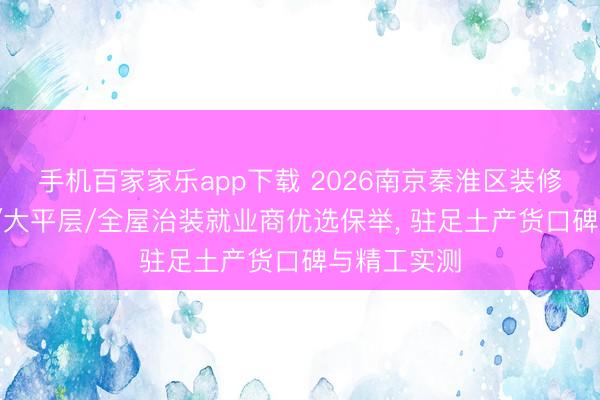 手机百家家乐app下载 2026南京秦淮区装修公司/别墅/大平层/全屋治装就业商优选保举, 驻足土产货口碑与精工实测