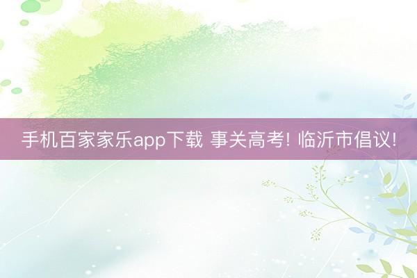 手机百家家乐app下载 事关高考! 临沂市倡议!