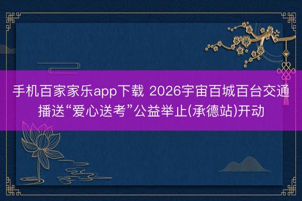 手机百家家乐app下载 2026宇宙百城百台交通播送“爱心送考”公益举止(承德站)开动
