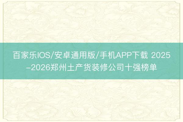 百家乐IOS/安卓通用版/手机APP下载 2025-2026郑州土产货装修公司十强榜单