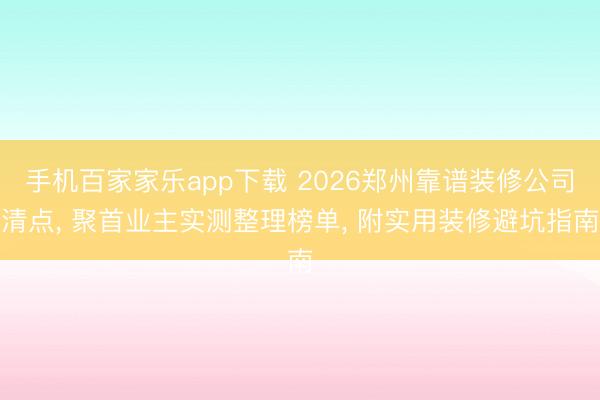 手机百家家乐app下载 2026郑州靠谱装修公司清点， 聚首业主实测整理榜单， 附实用装修避坑指南