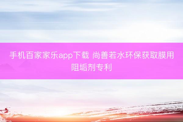 手机百家家乐app下载 尚善若水环保获取膜用阻垢剂专利