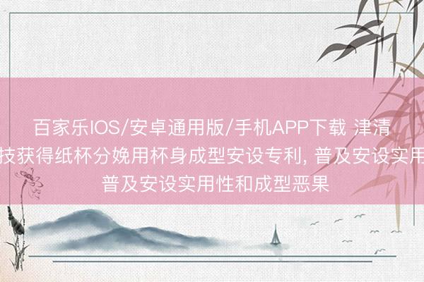 百家乐IOS/安卓通用版/手机APP下载 津清好意思环保科技获得纸杯分娩用杯身成型安设专利， 普及安设实用性和成型恶果