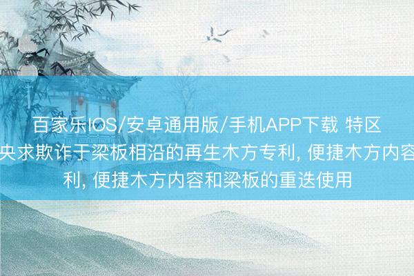 百家乐IOS/安卓通用版/手机APP下载 特区建工环保科技投资央求欺诈于梁板相沿的再生木方专利， 便捷木方内容和梁板的重迭使用