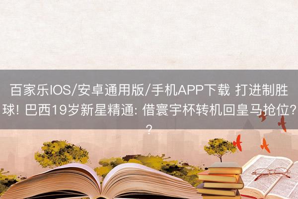 百家乐IOS/安卓通用版/手机APP下载 打进制胜球! 巴西19岁新星精通: 借寰宇杯转机回皇马抢位?