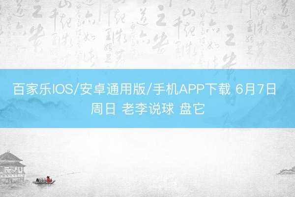 百家乐IOS/安卓通用版/手机APP下载 6月7日 周日 老李说球 盘它