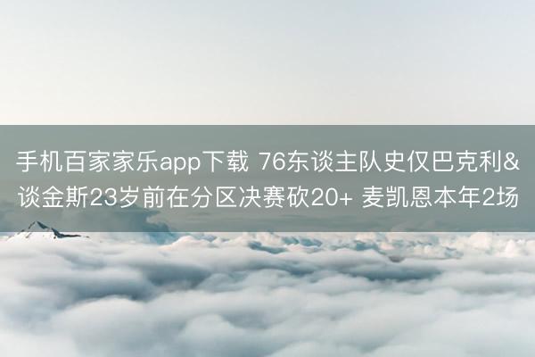 手机百家家乐app下载 76东谈主队史仅巴克利&谈金斯23岁前在分区决赛砍20+ 麦凯恩本年2场