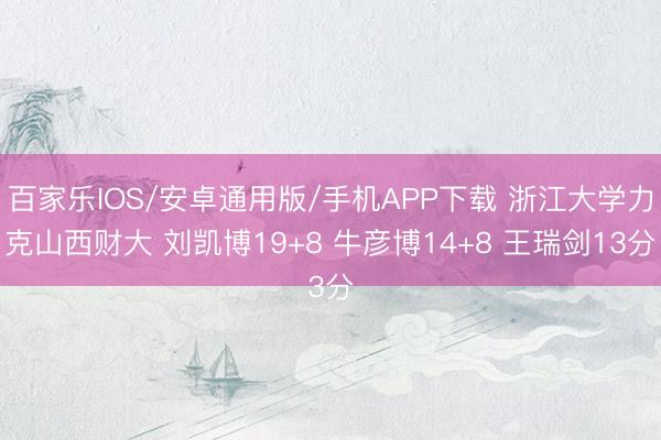 百家乐IOS/安卓通用版/手机APP下载 浙江大学力克山西财大 刘凯博19+8 牛彦博14+8 王瑞剑13分
