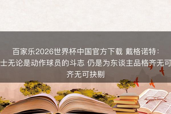 百家乐2026世界杯中国官方下载 戴格诺特：华莱士无论是动作球员的斗志 仍是为东谈主品格齐无可抉剔