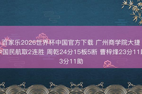 百家乐2026世界杯中国官方下载 广州商学院大捷中国民航取2连胜 周乾24分15板5断 曹梓烽23分11助