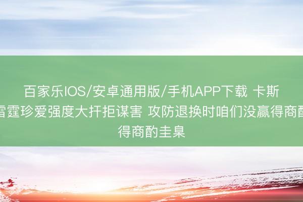 百家乐IOS/安卓通用版/手机APP下载 卡斯尔：雷霆珍爱强度大扞拒谋害 攻防退换时咱们没赢得商酌圭臬