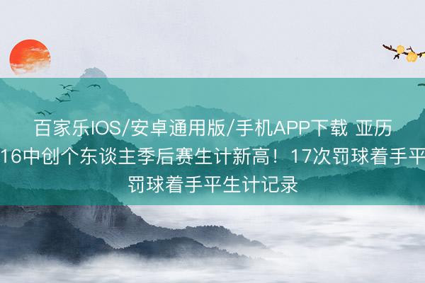 百家乐IOS/安卓通用版/手机APP下载 亚历山大罚球16中创个东谈主季后赛生计新高!17次罚球着手平生计记录