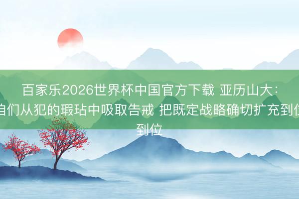 百家乐2026世界杯中国官方下载 亚历山大：咱们从犯的瑕玷中吸取告戒 把既定战略确切扩充到位