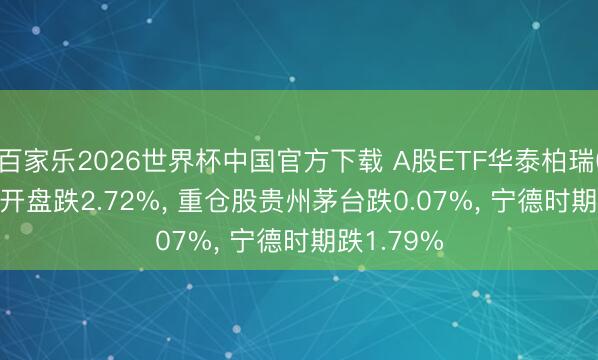 百家乐2026世界杯中国官方下载 A股ETF华泰柏瑞(563330)开盘跌2.72%， 重仓股贵州茅台跌0.07%， 宁德时期跌1.79%