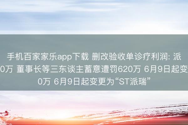 手机百家家乐app下载 删改验收单诊疗利润: 派瑞股份被罚400万 董事长等三东谈主蓄意遭罚620万 6月9日起变更为“ST派瑞”