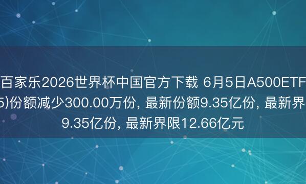 百家乐2026世界杯中国官方下载 6月5日A500ETF祯祥(159215)份额减少300.00万份， 最新份额9.35亿份， 最新界限12.66亿元