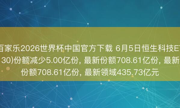 百家乐2026世界杯中国官方下载 6月5日恒生科技ETF华泰柏瑞(513130)份额减少5.00亿份， 最新份额708.61亿份， 最新领域435.73亿元