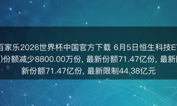 百家乐2026世界杯中国官方下载 6月5日恒生科技ETF华安(513580)份额减少8800.00万份， 最新份额71.47亿份， 最新限制44.38亿元