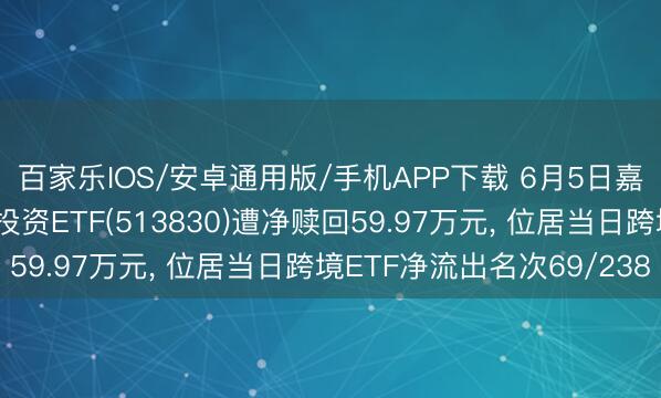 百家乐IOS/安卓通用版/手机APP下载 6月5日嘉实中证港股通高股息投资ETF(513830)遭净赎回59.97万元, 位居当日跨境ETF净流出名次69/238