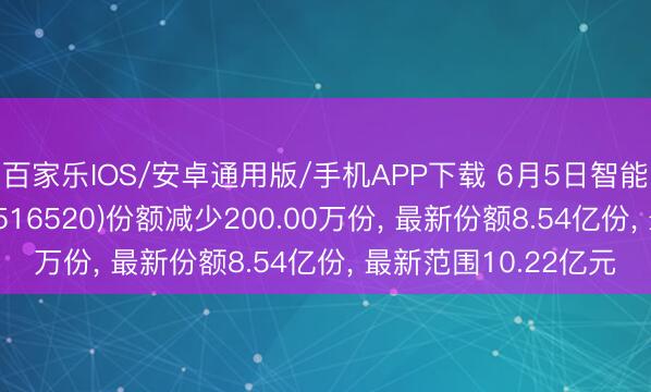 百家乐IOS/安卓通用版/手机APP下载 6月5日智能驾驶ETF华泰柏瑞(516520)份额减少200.00万份， 最新份额8.54亿份， 最新范围10.22亿元