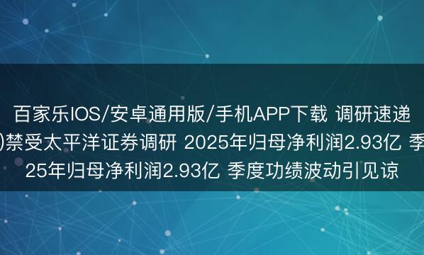百家乐IOS/安卓通用版/手机APP下载 调研速递|西部创业(000557)禁受太平洋证券调研 2025年归母净利润2.93亿 季度功绩波动引见谅