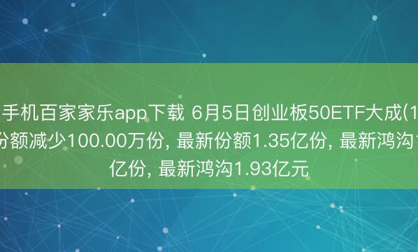 手机百家家乐app下载 6月5日创业板50ETF大成(159298)份额减少100.00万份， 最新份额1.35亿份， 最新鸿沟1.93亿元