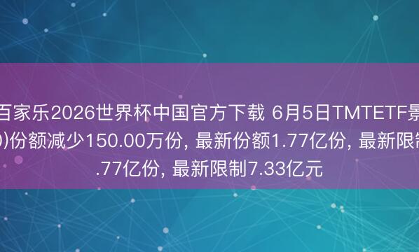 百家乐2026世界杯中国官方下载 6月5日TMTETF景顺(512220)份额减少150.00万份, 最新份额1.77亿份, 最新限制7.33亿元