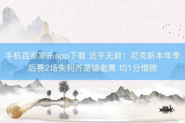 手机百家家乐app下载 近乎无敌！尼克斯本年季后赛2场失利齐是输老鹰 均1分惜败