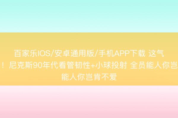 百家乐IOS/安卓通用版/手机APP下载 这气质绝了！尼克斯90年代看管韧性+小球投射 全员能人你岂肯不爱