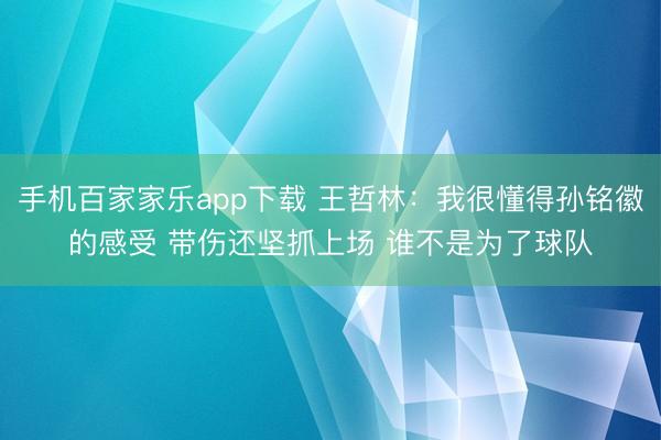 手机百家家乐app下载 王哲林：我很懂得孙铭徽的感受 带伤还坚抓上场 谁不是为了球队