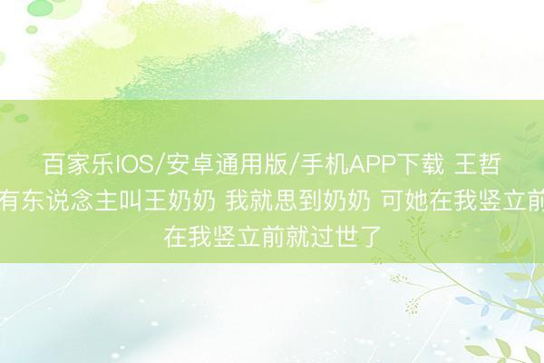 百家乐IOS/安卓通用版/手机APP下载 王哲林：听到有东说念主叫王奶奶 我就思到奶奶 可她在我竖立前就过世了