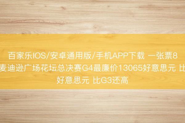 百家乐IOS/安卓通用版/手机APP下载 一张票88393!麦迪逊广场花坛总决赛G4最廉价13065好意思元 比G3还高