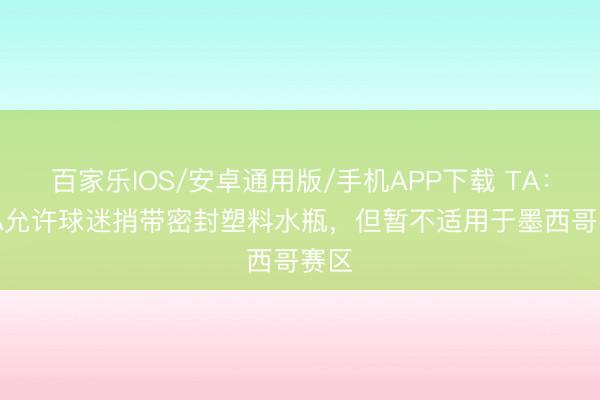 百家乐IOS/安卓通用版/手机APP下载 TA：FIFA允许球迷捎带密封塑料水瓶，但暂不适用于墨西哥赛区