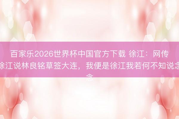 百家乐2026世界杯中国官方下载 徐江：网传徐江说林良铭草签大连，我便是徐江我若何不知说念