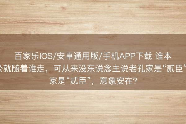 百家乐IOS/安卓通用版/手机APP下载 谁本日子，衍圣公就随着谁走，可从来没东说念主说老孔家是“贰臣”，意象安在？
