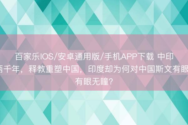 百家乐IOS/安卓通用版/手机APP下载 中印走动两千年，释教重塑中国，印度却为何对中国斯文有眼无瞳？