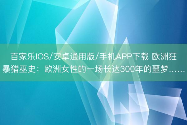 百家乐IOS/安卓通用版/手机APP下载 欧洲狂暴猎巫史：欧洲女性的一场长达300年的噩梦……