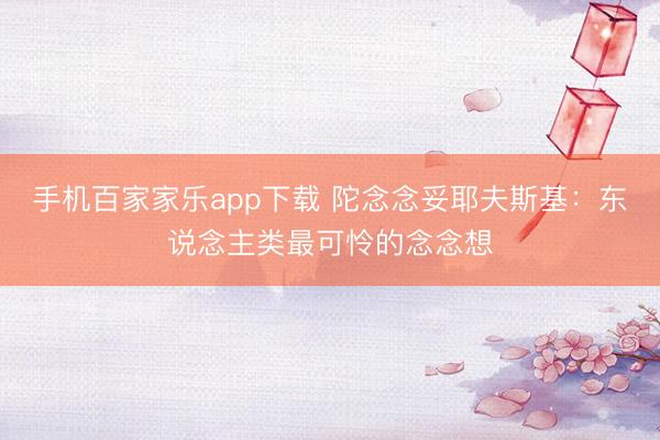 手机百家家乐app下载 陀念念妥耶夫斯基：东说念主类最可怜的念念想