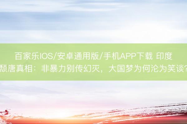 百家乐IOS/安卓通用版/手机APP下载 印度颓唐真相：非暴力别传幻灭，大国梦为何沦为笑谈？