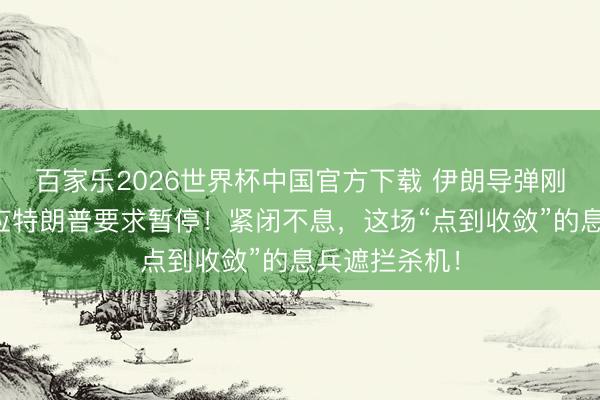 百家乐2026世界杯中国官方下载 伊朗导弹刚停，以色列应特朗普要求暂停！紧闭不息，这场“点到收敛”的息兵遮拦杀机！