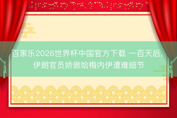 百家乐2026世界杯中国官方下载 一百天后, 伊朗官员娇傲哈梅内伊遭难细节
