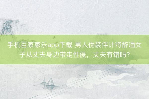 手机百家家乐app下载 男人伪装伴计将醉酒女子从丈夫身边带走性侵，丈夫有错吗?
