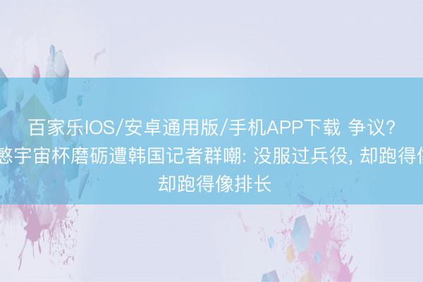 百家乐IOS/安卓通用版/手机APP下载 争议? 孙兴慜宇宙杯磨砺遭韩国记者群嘲: 没服过兵役， 却跑得像排长