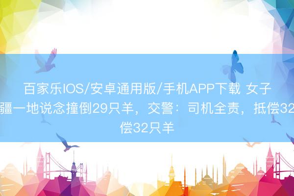 百家乐IOS/安卓通用版/手机APP下载 女子在新疆一地说念撞倒29只羊，交警：司机全责，抵偿32只羊