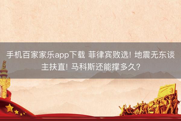 手机百家家乐app下载 菲律宾败选! 地震无东谈主扶直! 马科斯还能撑多久?