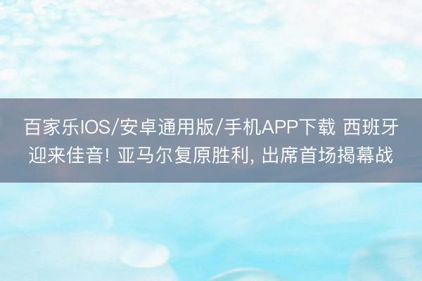 百家乐IOS/安卓通用版/手机APP下载 西班牙迎来佳音! 亚马尔复原胜利， 出席首场揭幕战