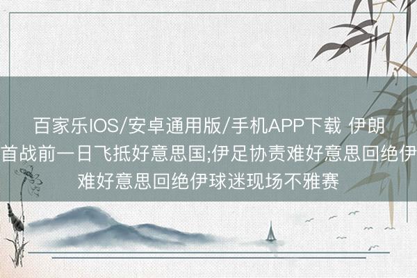 百家乐IOS/安卓通用版/手机APP下载 伊朗国足将辞宇宙杯首战前一日飞抵好意思国;伊足协责难好意思回绝伊球迷现场不雅赛