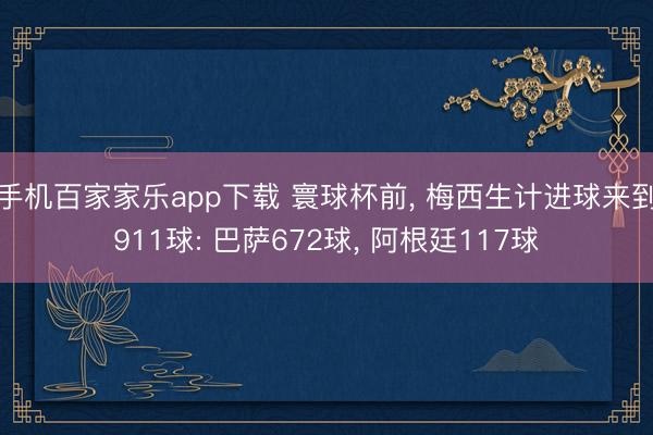 手机百家家乐app下载 寰球杯前， 梅西生计进球来到911球: 巴萨672球， 阿根廷117球