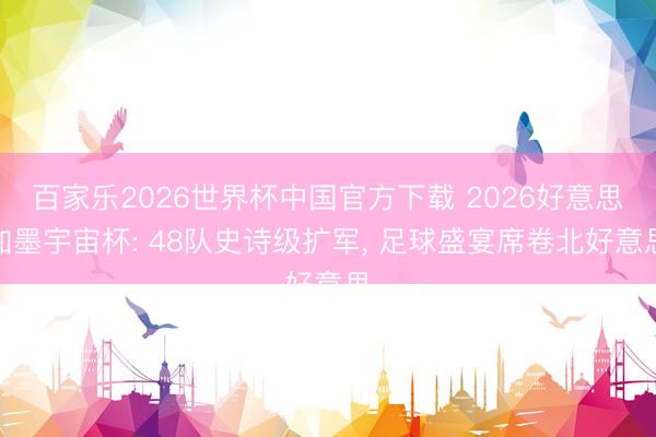 百家乐2026世界杯中国官方下载 2026好意思加墨宇宙杯: 48队史诗级扩军， 足球盛宴席卷北好意思