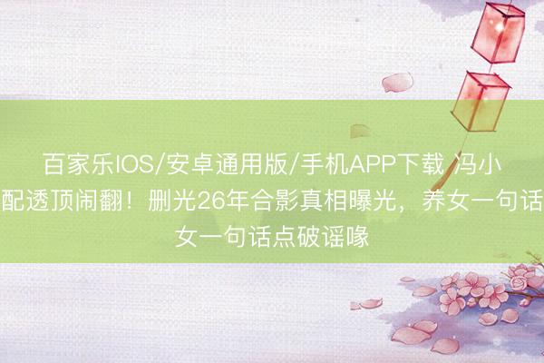 百家乐IOS/安卓通用版/手机APP下载 冯小刚徐帆婚配透顶闹翻！删光26年合影真相曝光，养女一句话点破谣喙